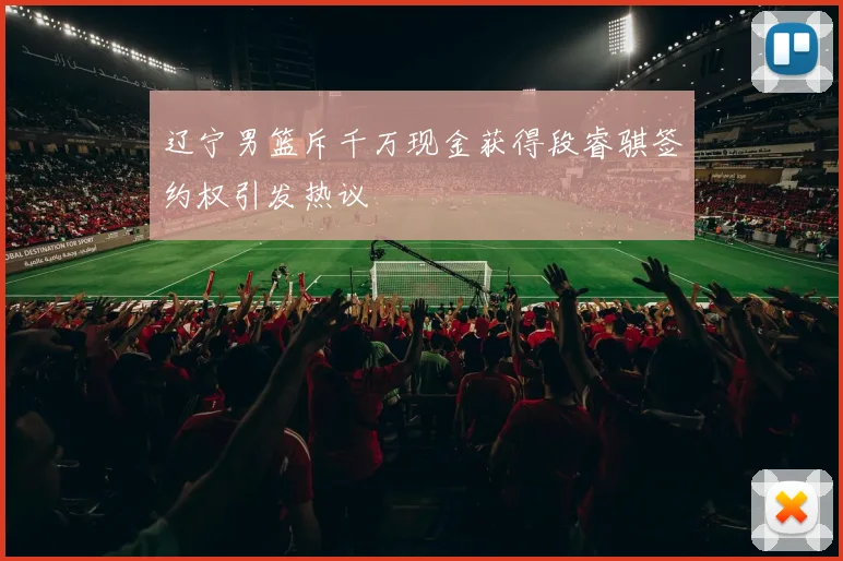 辽宁男篮斥千万现金获得段睿骐签约权引发热议