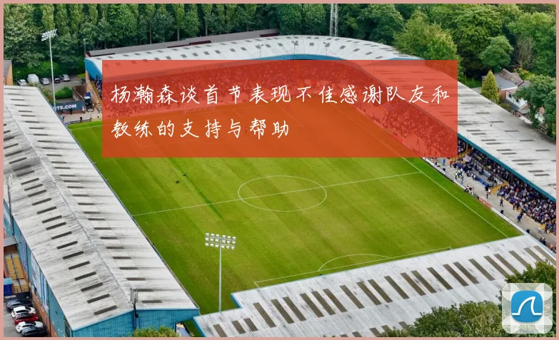 杨瀚森谈首节表现不佳感谢队友和教练的支持与帮助