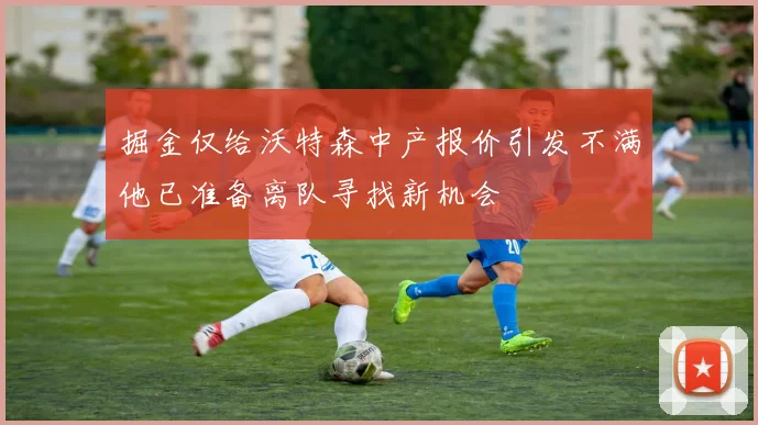 掘金仅给沃特森中产报价引发不满他已准备离队寻找新机会