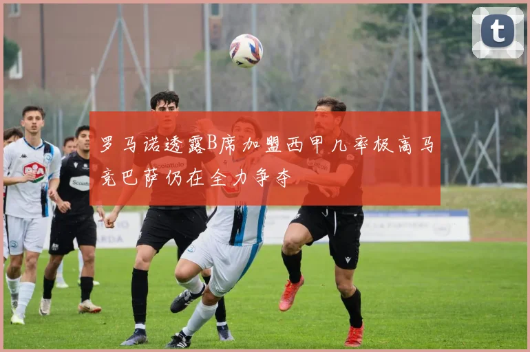 罗马诺透露B席加盟西甲几率极高马竞巴萨仍在全力争夺