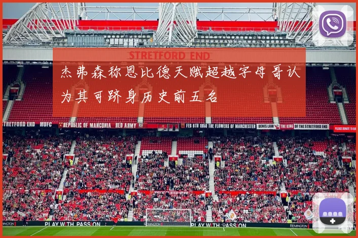 杰弗森称恩比德天赋超越字母哥认为其可跻身历史前五名