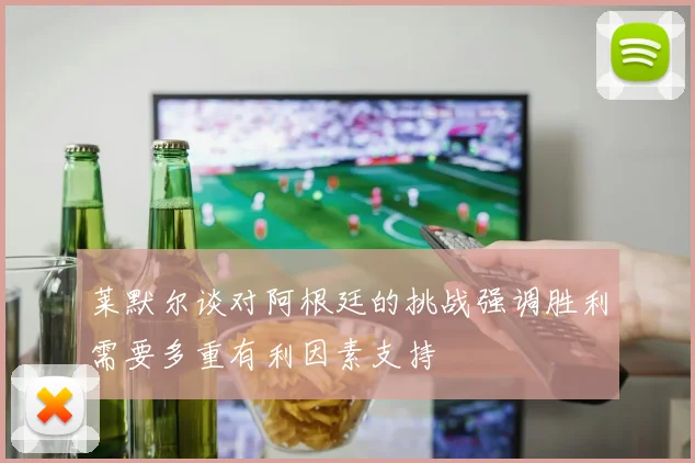 莱默尔谈对阿根廷的挑战强调胜利需要多重有利因素支持