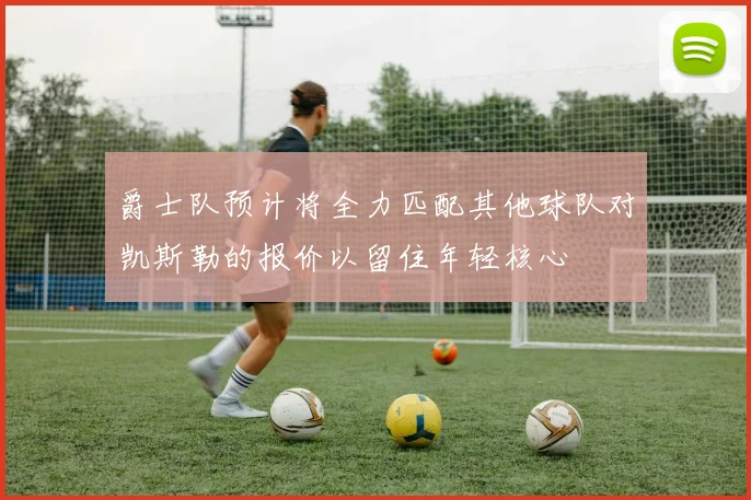 爵士队预计将全力匹配其他球队对凯斯勒的报价以留住年轻核心