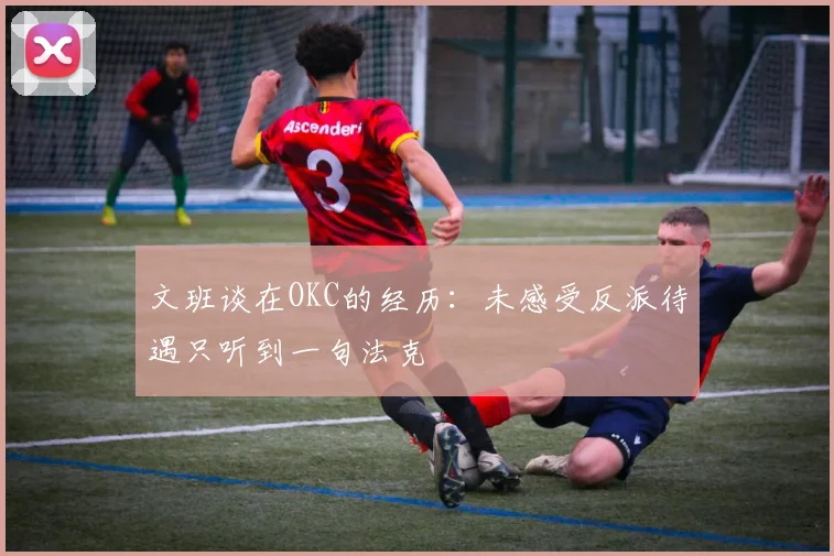 文班谈在OKC的经历：未感受反派待遇只听到一句法克