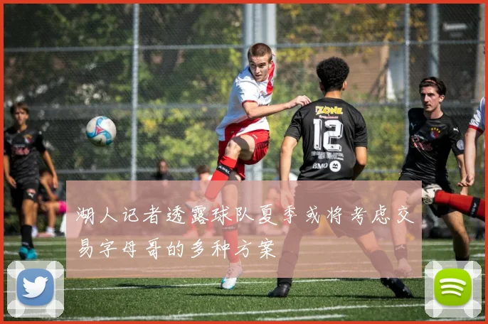 湖人记者透露球队夏季或将考虑交易字母哥的多种方案