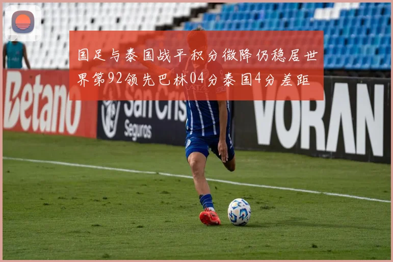 国足与泰国战平积分微降仍稳居世界第92领先巴林04分泰国4分差距