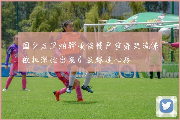 国少后卫柏骅峻伤情严重痛哭流涕被担架抬出场引发球迷心疼
