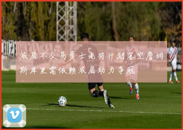 浓眉不交易勇士老将计划落空詹姆斯库里需依赖浓眉助力争冠