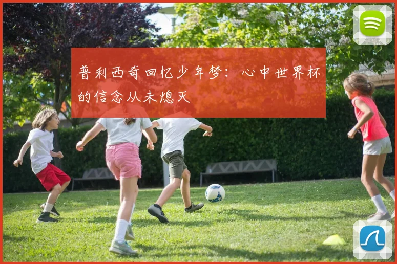 普利西奇回忆少年梦：心中世界杯的信念从未熄灭