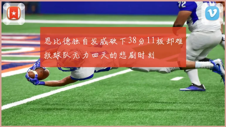 恩比德独自发威砍下38分11板却难救球队无力回天的悲剧时刻