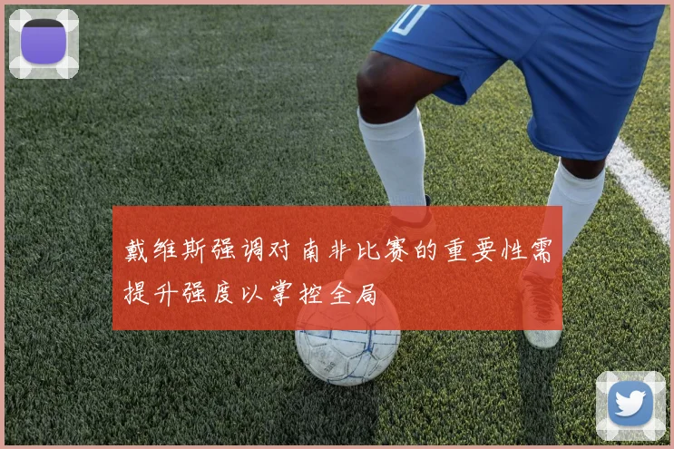 戴维斯强调对南非比赛的重要性需提升强度以掌控全局
