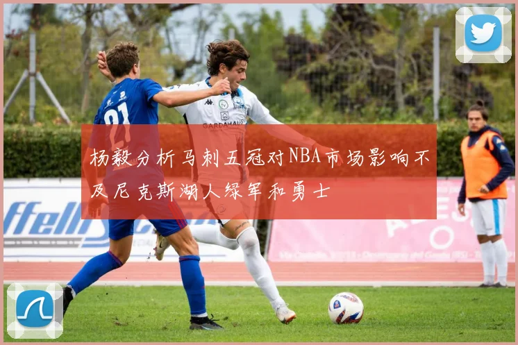 杨毅分析马刺五冠对NBA市场影响不及尼克斯湖人绿军和勇士