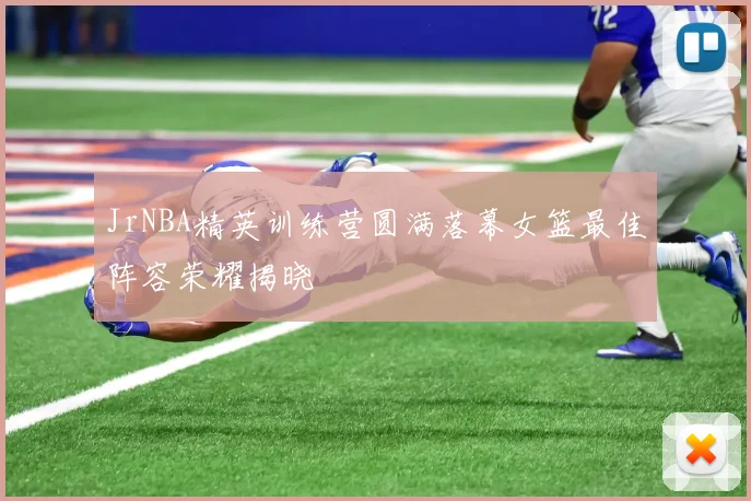 JrNBA精英训练营圆满落幕女篮最佳阵容荣耀揭晓