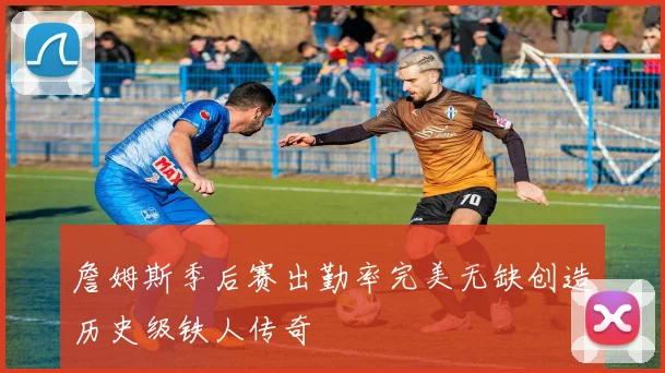 詹姆斯季后赛出勤率完美无缺创造历史级铁人传奇