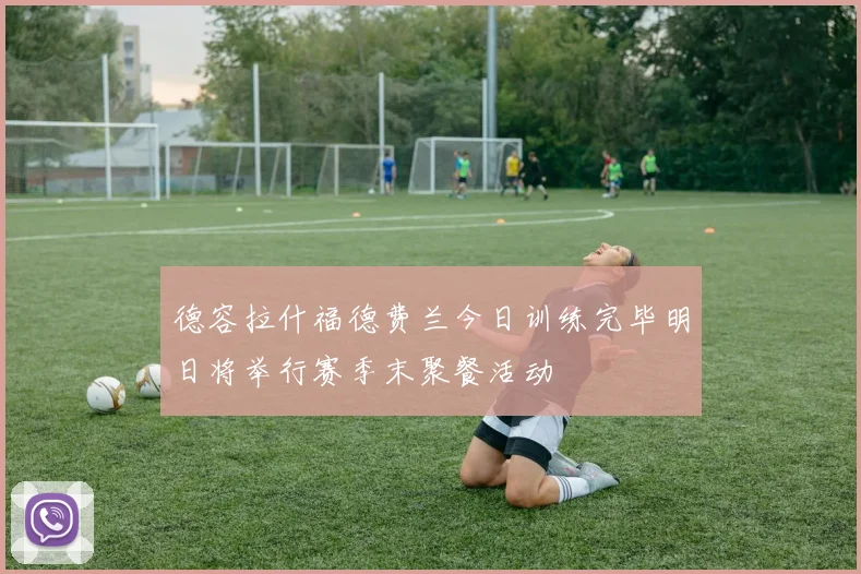 德容拉什福德费兰今日训练完毕明日将举行赛季末聚餐活动