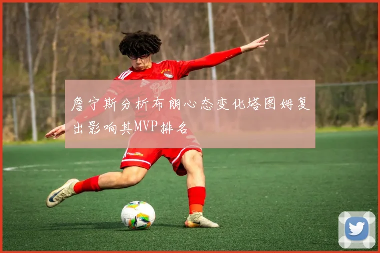 詹宁斯分析布朗心态变化塔图姆复出影响其MVP排名