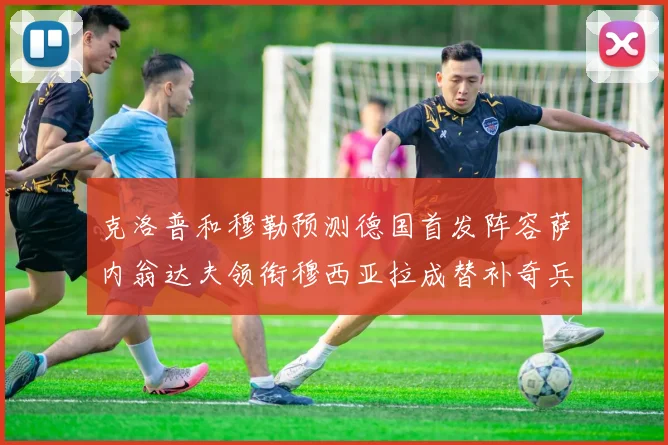 克洛普和穆勒预测德国首发阵容萨内翁达夫领衔穆西亚拉成替补奇兵