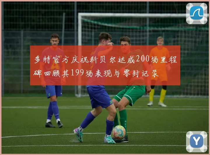 多特官方庆祝科贝尔达成200场里程碑回顾其199场表现与零封记录