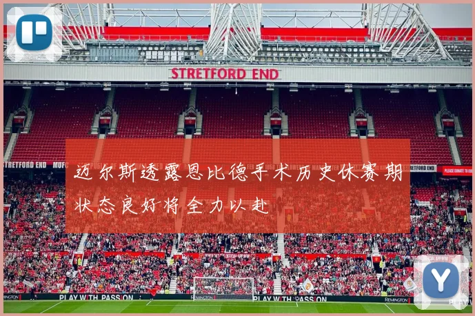 迈尔斯透露恩比德手术历史休赛期状态良好将全力以赴