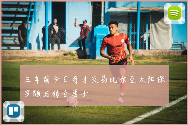 三年前今日奇才交易比尔至太阳保罗随后转会勇士