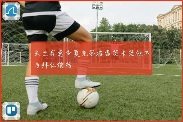 米兰有意今夏免签格雷茨卡若他不与拜仁续约