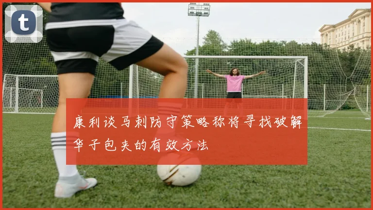 康利谈马刺防守策略称将寻找破解华子包夹的有效方法