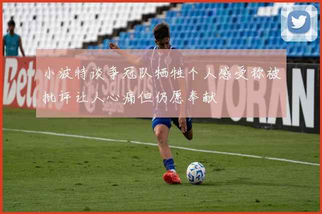 小波特谈争冠队牺牲个人感受称被批评让人心痛但仍愿奉献