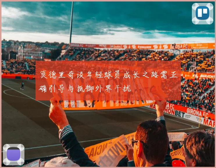 莫德里奇谈年轻球员成长之路需正确引导与抵御外界干扰