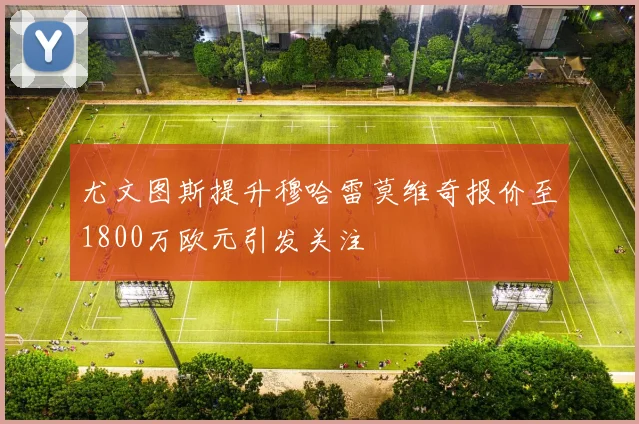 尤文图斯提升穆哈雷莫维奇报价至1800万欧元引发关注