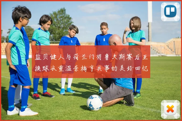 盐贝健人与荷兰门将鲁夫斯赛后互换球衣重温奈梅亨共事的美好回忆